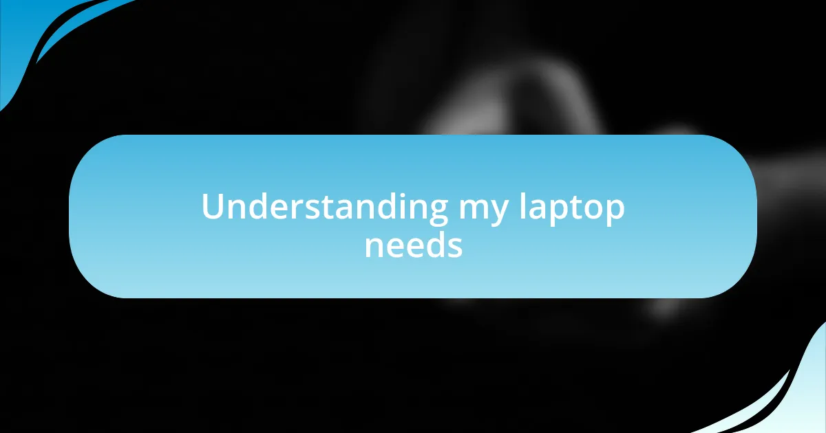 Understanding my laptop needs