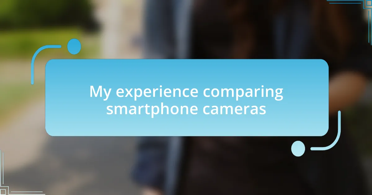 My experience comparing smartphone cameras